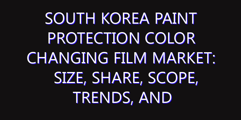 South Korea Paint Protection Color Changing Film Market: Size, Share, Scope, Trends, and Forecast-2026-2035