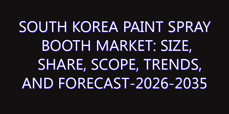 South Korea Paint Spray Booth Market: Size, Share, Scope, Trends, and Forecast-2026-2035