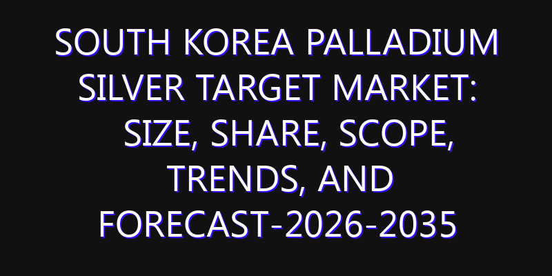 South Korea Palladium Silver Target Market: Size, Share, Scope, Trends, and Forecast-2026-2035