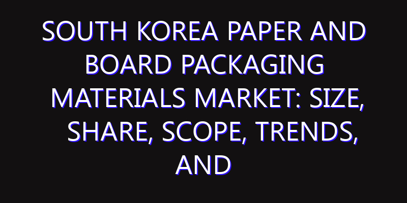 South Korea Paper and Board Packaging Materials Market: Size, Share, Scope, Trends, and Forecast-2026-2035