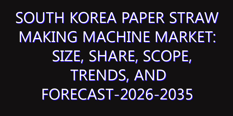 South Korea Paper Straw Making Machine Market: Size, Share, Scope, Trends, and Forecast-2026-2035