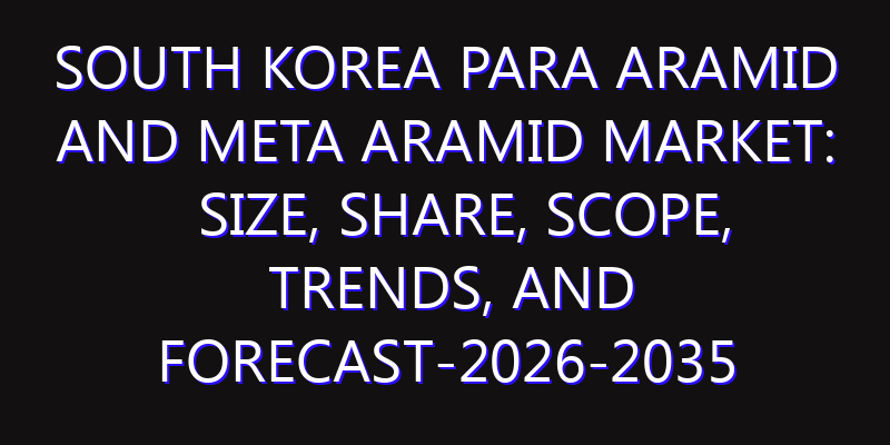South Korea Para Aramid and Meta Aramid Market: Size, Share, Scope, Trends, and Forecast-2026-2035