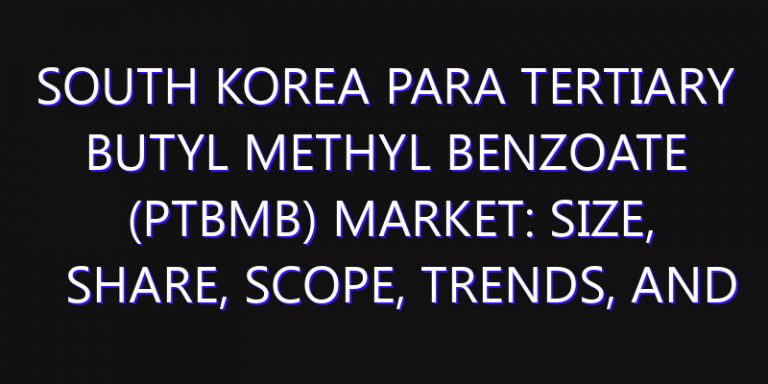 South Korea Para Tertiary Butyl Methyl Benzoate (Ptbmb) Market: Size, Share, Scope, Trends, and Forecast-2026-2035