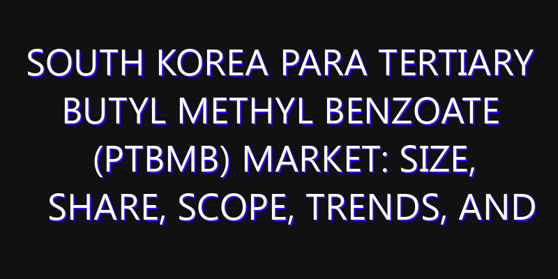 South Korea Para Tertiary Butyl Methyl Benzoate (Ptbmb) Market: Size, Share, Scope, Trends, and Forecast-2026-2035