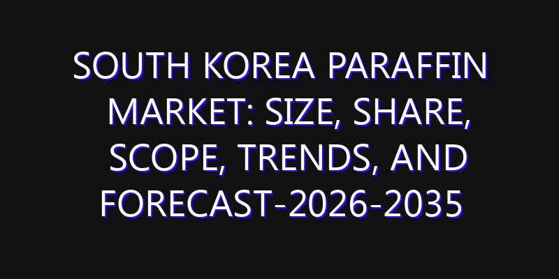 South Korea Paraffin Market: Size, Share, Scope, Trends, and Forecast-2026-2035