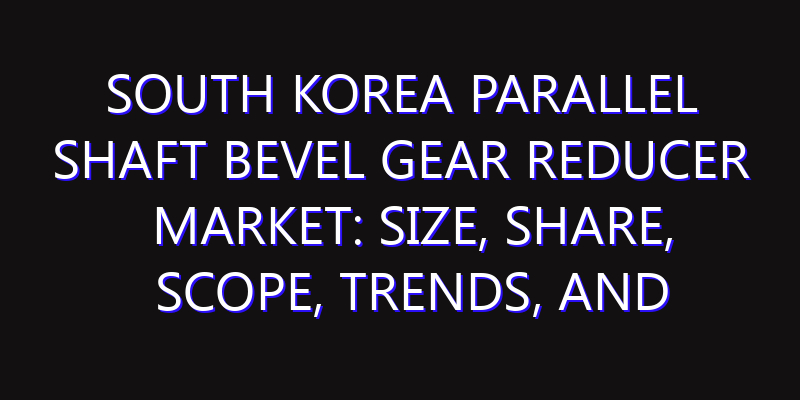 South Korea Parallel Shaft Bevel Gear Reducer Market: Size, Share, Scope, Trends, and Forecast-2026-2035