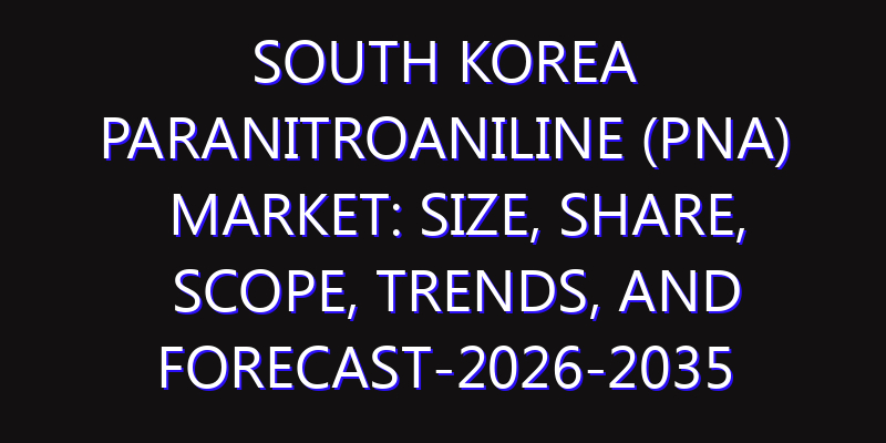South Korea Paranitroaniline (PNA) Market: Size, Share, Scope, Trends, and Forecast-2026-2035