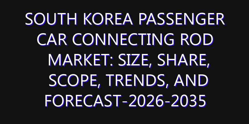 South Korea Passenger Car Connecting Rod Market: Size, Share, Scope, Trends, and Forecast-2026-2035