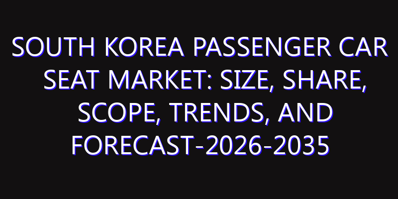 South Korea Passenger Car Seat Market: Size, Share, Scope, Trends, and Forecast-2026-2035