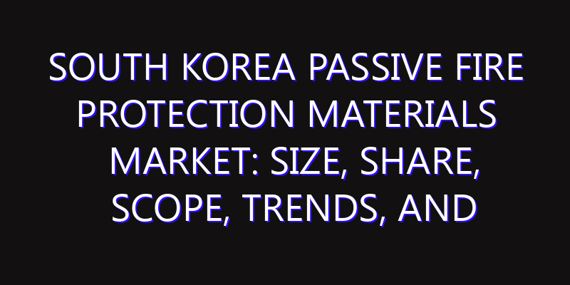 South Korea Passive Fire Protection Materials Market: Size, Share, Scope, Trends, and Forecast-2026-2035
