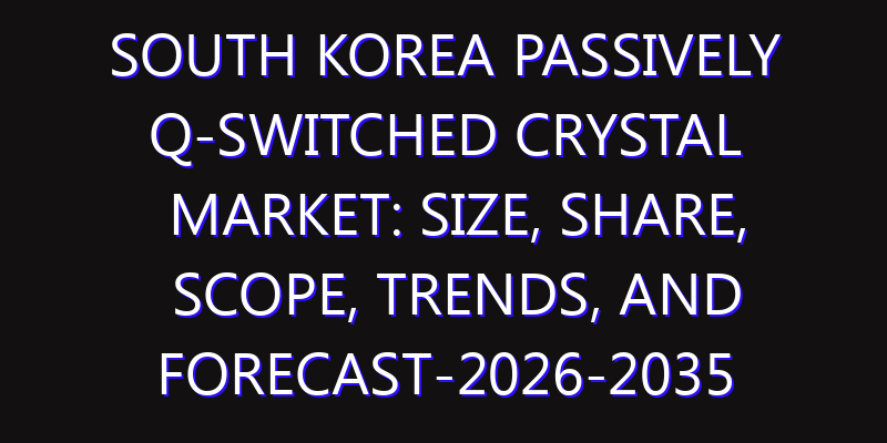 South Korea Passively Q-Switched Crystal Market: Size, Share, Scope, Trends, and Forecast-2026-2035