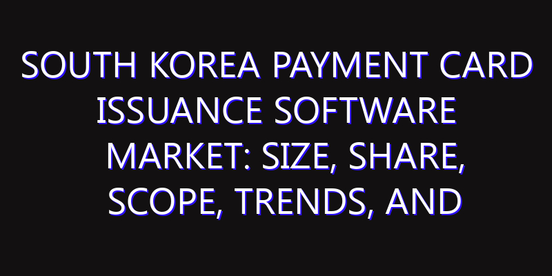 South Korea Payment Card Issuance Software Market: Size, Share, Scope, Trends, and Forecast-2026-2035