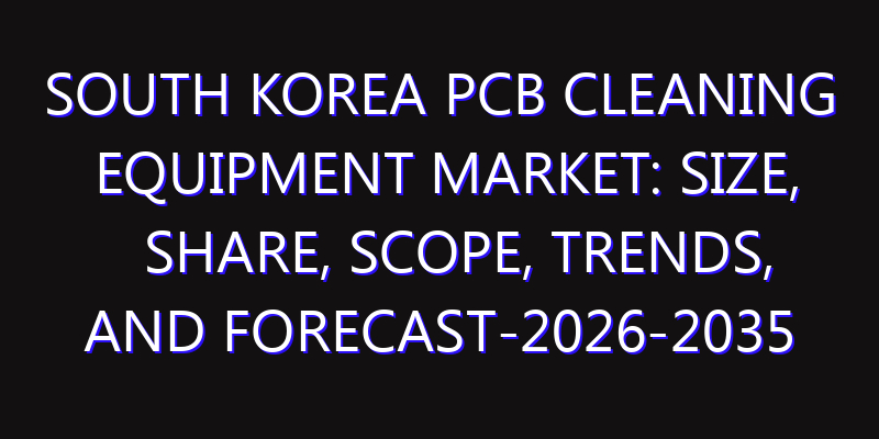 South Korea PCB Cleaning Equipment Market: Size, Share, Scope, Trends, and Forecast-2026-2035