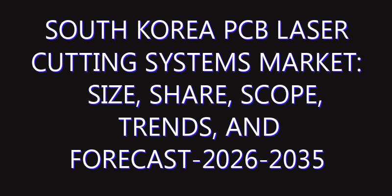 South Korea PCB Laser Cutting Systems Market: Size, Share, Scope, Trends, and Forecast-2026-2035