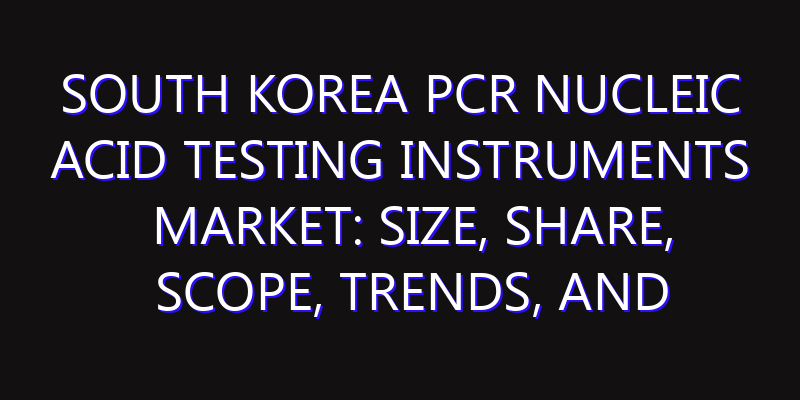 South Korea PCR Nucleic Acid Testing Instruments Market: Size, Share, Scope, Trends, and Forecast-2026-2035