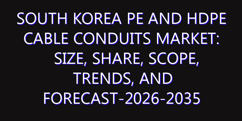 South Korea PE and HDPE Cable Conduits Market: Size, Share, Scope, Trends, and Forecast-2026-2035