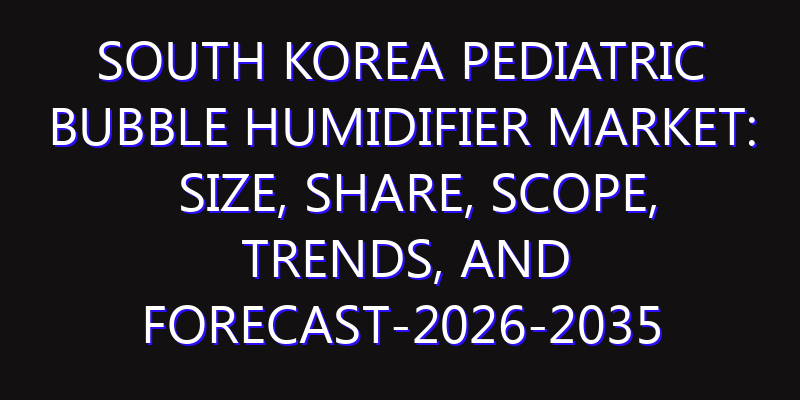 South Korea Pediatric Bubble Humidifier Market: Size, Share, Scope, Trends, and Forecast-2026-2035