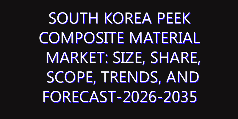 South Korea PEEK Composite Material Market: Size, Share, Scope, Trends, and Forecast-2026-2035