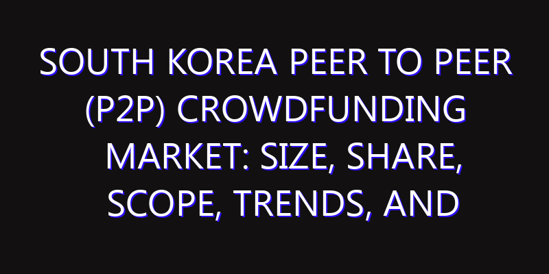 South Korea Peer to Peer (P2P) Crowdfunding Market: Size, Share, Scope, Trends, and Forecast-2026-2035