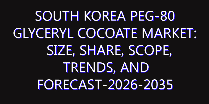 South Korea PEG-80 Glyceryl Cocoate Market: Size, Share, Scope, Trends, and Forecast-2026-2035