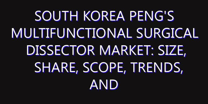South Korea Peng's Multifunctional Surgical Dissector Market: Size, Share, Scope, Trends, and Forecast-2026-2035