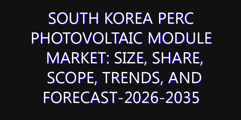 South Korea PERC Photovoltaic Module Market: Size, Share, Scope, Trends, and Forecast-2026-2035