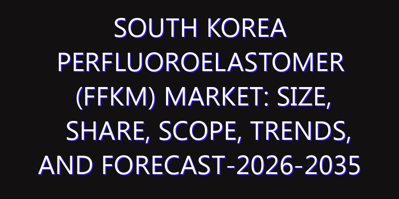 South Korea Perfluoroelastomer (FFKM) Market: Size, Share, Scope, Trends, and Forecast-2026-2035