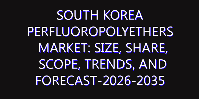 South Korea Perfluoropolyethers Market: Size, Share, Scope, Trends, and Forecast-2026-2035