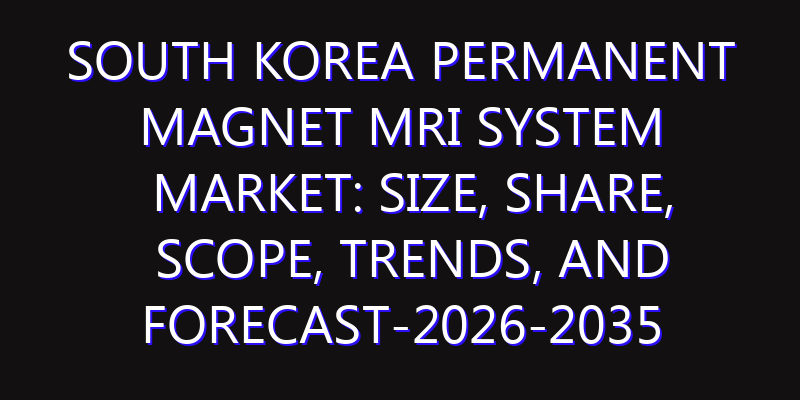 South Korea Permanent Magnet MRI System Market: Size, Share, Scope, Trends, and Forecast-2026-2035