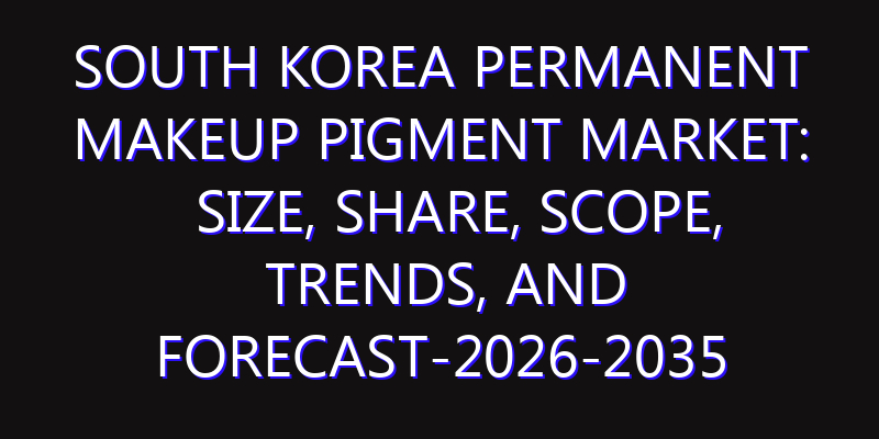 South Korea Permanent Makeup Pigment Market: Size, Share, Scope, Trends, and Forecast-2026-2035
