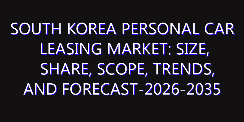 South Korea Personal Car Leasing Market: Size, Share, Scope, Trends, and Forecast-2026-2035