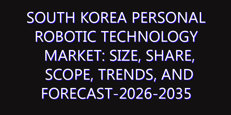 South Korea Personal Robotic Technology Market: Size, Share, Scope, Trends, and Forecast-2026-2035