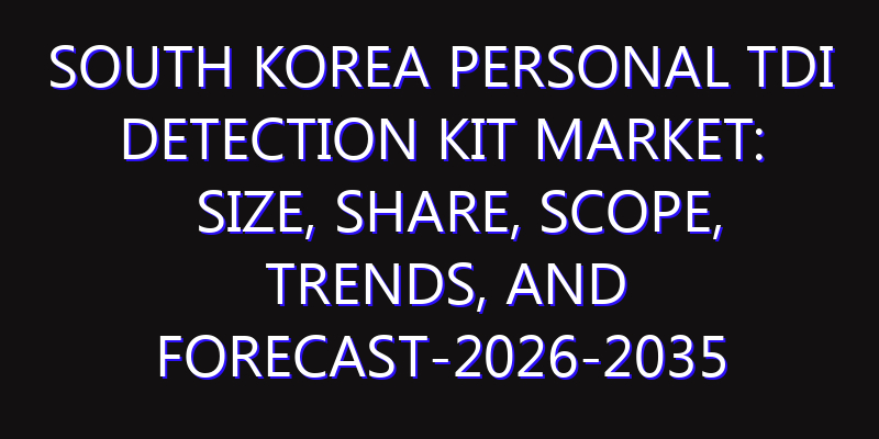 South Korea Personal TDI Detection Kit Market: Size, Share, Scope, Trends, and Forecast-2026-2035