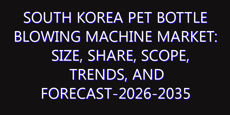 South Korea PET Bottle Blowing Machine Market: Size, Share, Scope, Trends, and Forecast-2026-2035