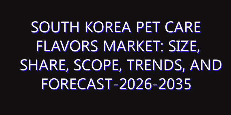 South Korea Pet Care Flavors Market: Size, Share, Scope, Trends, and Forecast-2026-2035