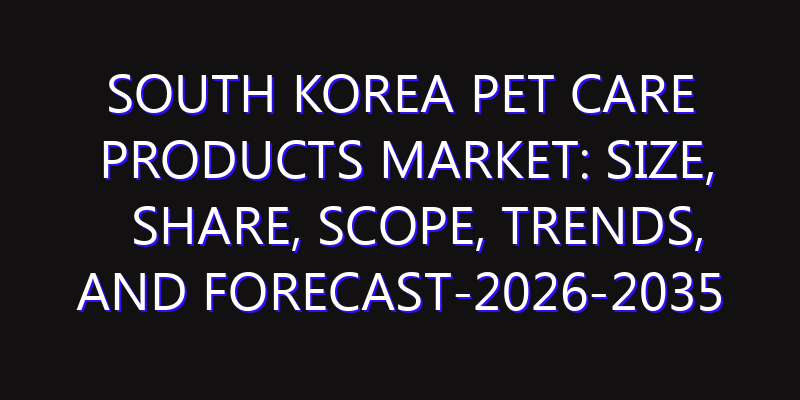 South Korea Pet Care Products Market: Size, Share, Scope, Trends, and Forecast-2026-2035