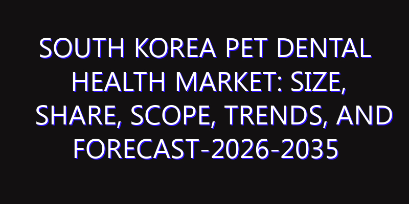 South Korea Pet Dental Health Market: Size, Share, Scope, Trends, and Forecast-2026-2035