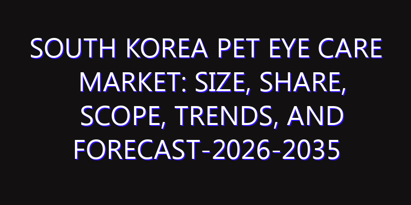 South Korea Pet Eye Care Market: Size, Share, Scope, Trends, and Forecast-2026-2035