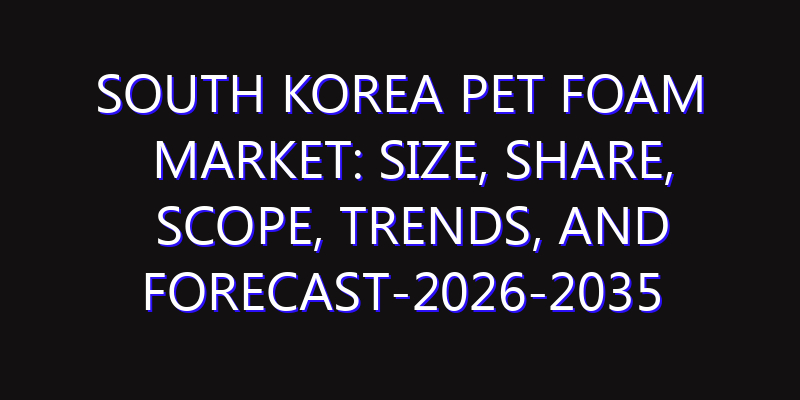 South Korea PET Foam Market: Size, Share, Scope, Trends, and Forecast-2026-2035