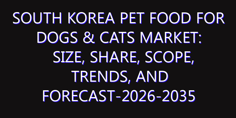 South Korea Pet Food for Dogs & Cats Market: Size, Share, Scope, Trends, and Forecast-2026-2035