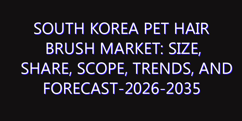 South Korea Pet Hair Brush Market: Size, Share, Scope, Trends, and Forecast-2026-2035