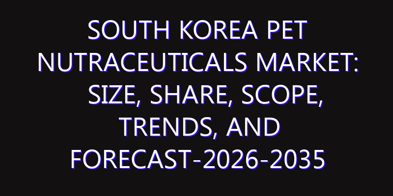South Korea Pet Nutraceuticals Market: Size, Share, Scope, Trends, and Forecast-2026-2035