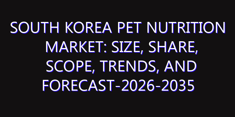 South Korea Pet Nutrition Market: Size, Share, Scope, Trends, and Forecast-2026-2035