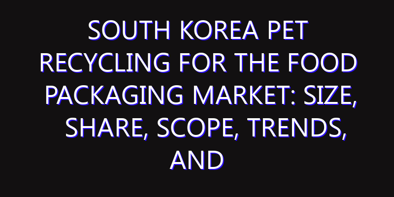 South Korea PET Recycling for The Food Packaging Market: Size, Share, Scope, Trends, and Forecast-2026-2035
