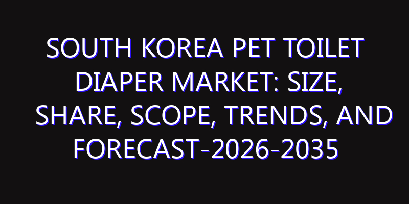 South Korea Pet Toilet Diaper Market: Size, Share, Scope, Trends, and Forecast-2026-2035