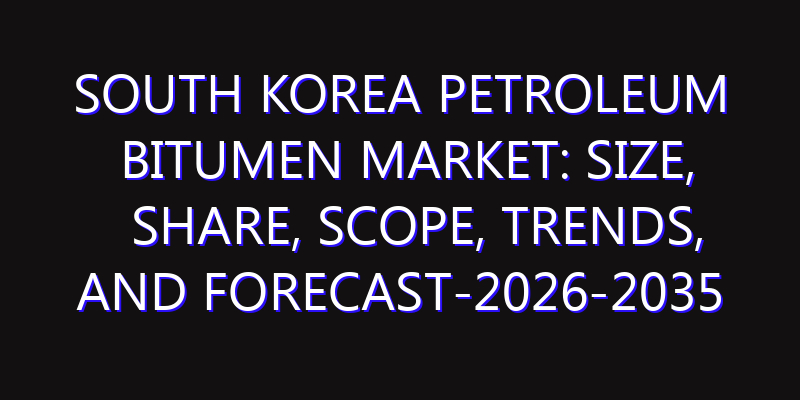 South Korea Petroleum Bitumen Market: Size, Share, Scope, Trends, and Forecast-2026-2035
