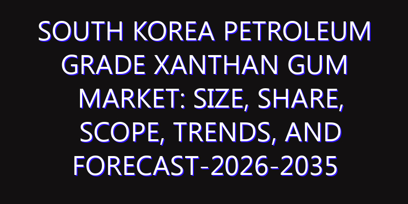 South Korea Petroleum Grade Xanthan Gum Market: Size, Share, Scope, Trends, and Forecast-2026-2035