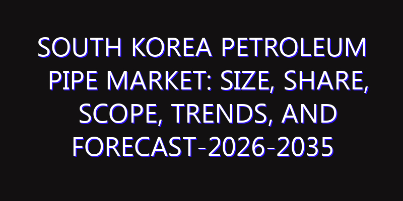 South Korea Petroleum Pipe Market: Size, Share, Scope, Trends, and Forecast-2026-2035