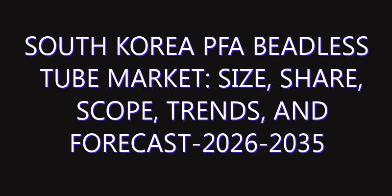 South Korea PFA Beadless Tube Market: Size, Share, Scope, Trends, and Forecast-2026-2035