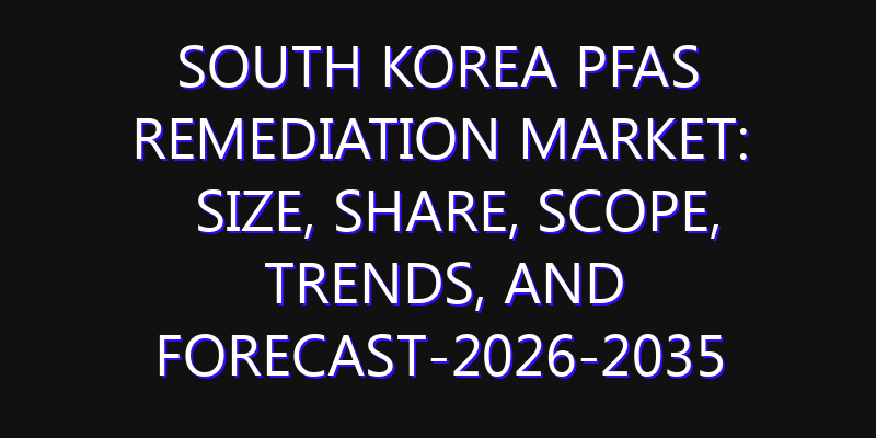 South Korea PFAS Remediation Market: Size, Share, Scope, Trends, and Forecast-2026-2035